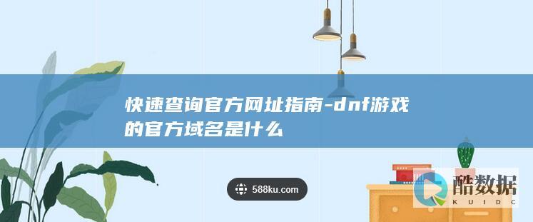 快速查询官方网址指南-dnf游戏的官方域名是什么
