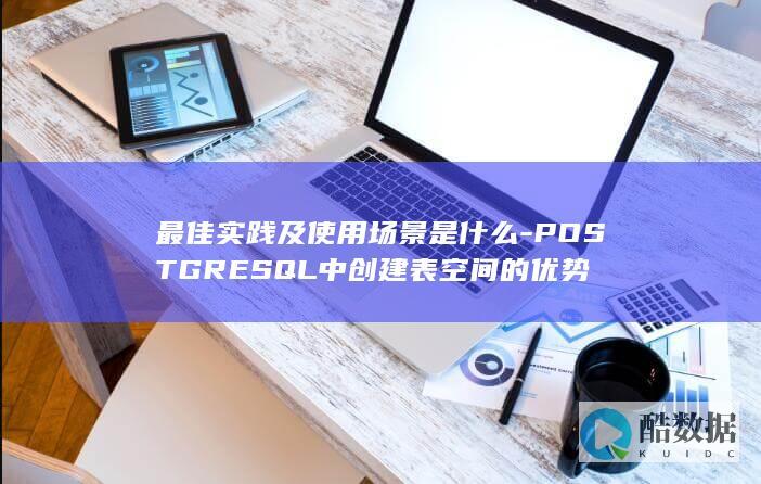 最佳实践及使用场景是什么-POSTGRESQL中创建表空间的优势