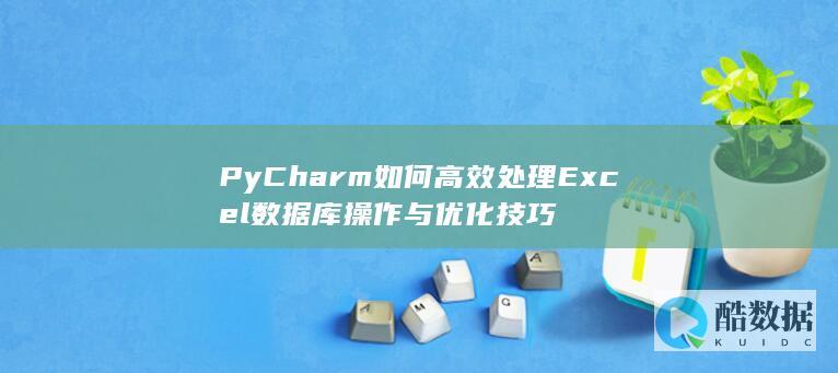 PyCharm如何高效处理Excel数据库操作与优化技巧