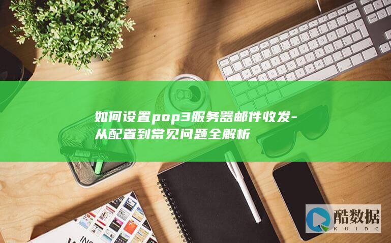 如何设置pop3服务器邮件收发-从配置到常见问题全解析