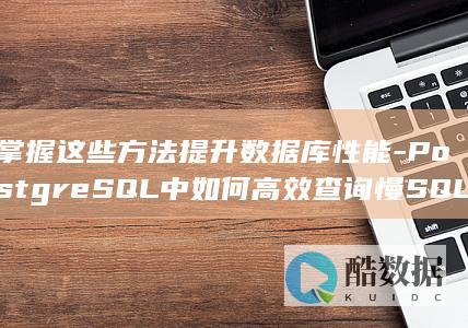 掌握这些方法提升数据库性能-PostgreSQL中如何高效查询慢SQL语句