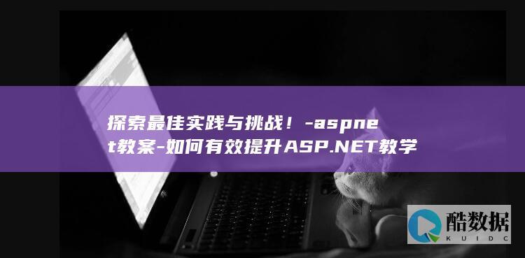 探索最佳实践与挑战！-aspnet教案-如何有效提升ASP.NET教学效果