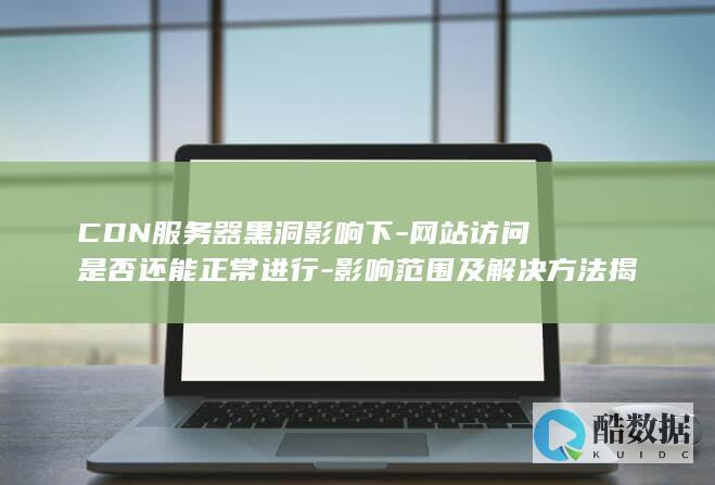 CDN服务器黑洞影响下-网站访问是否还能正常进行-影响范围及解决方法揭晓！