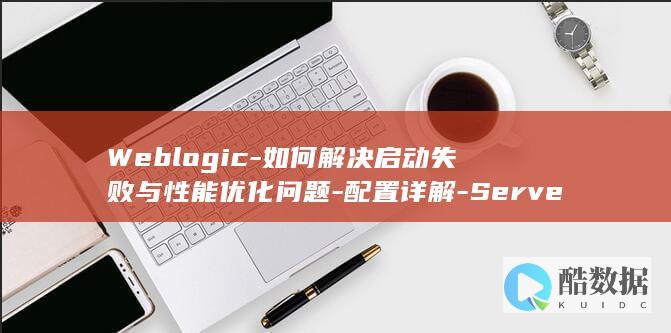 Weblogic-如何解决启动失败与性能优化问题-配置详解-Server