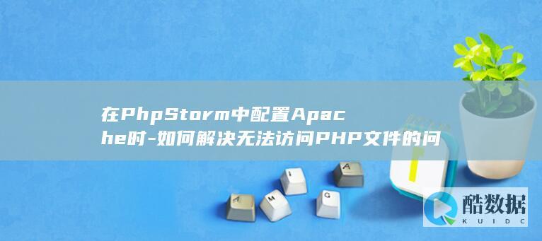 在PhpStorm中配置Apache时-如何解决无法访问PHP文件的问题