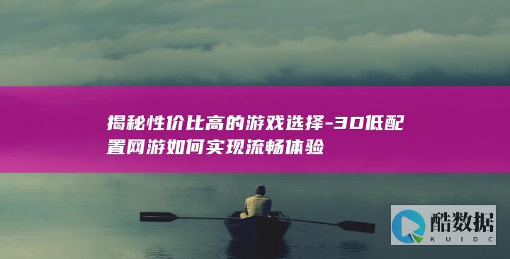 揭秘性价比高的游戏选择-3D低配置网游如何实现流畅体验