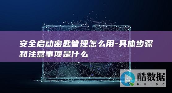 安全启动密匙管理怎么用-具体步骤和注意事项是什么