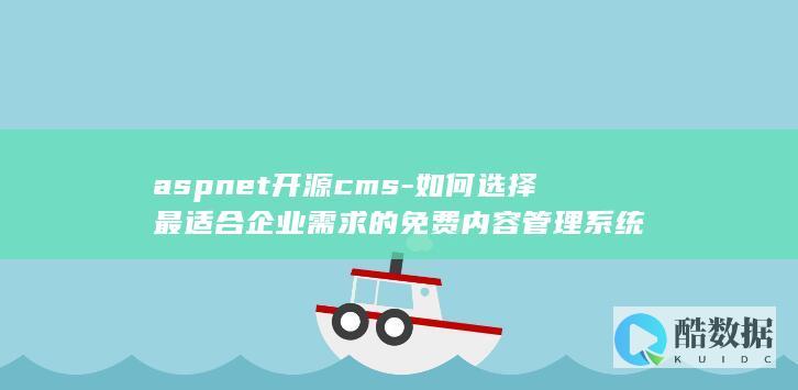 aspnet开源cms-如何选择最适合企业需求的免费内容管理系统