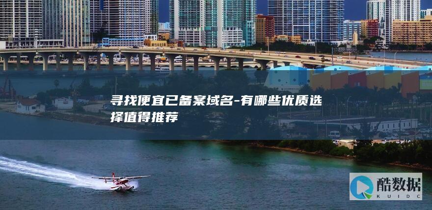 寻找便宜已备案域名-有哪些优质选择值得推荐