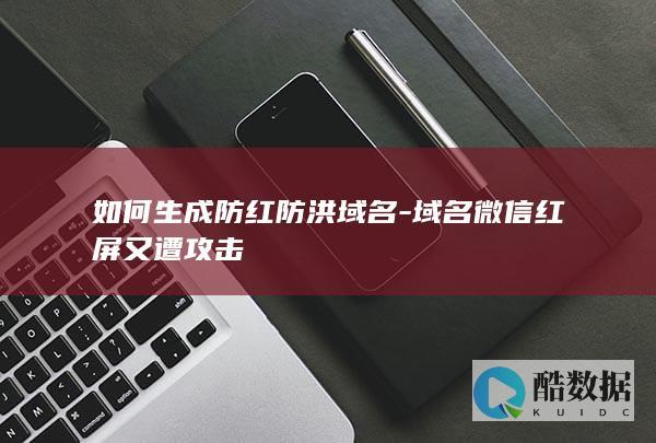 如何生成防红防洪域名-域名微信红屏又遭攻击