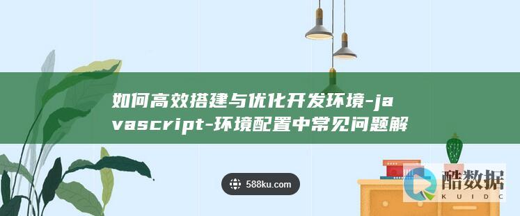 如何高效搭建与优化开发环境-javascript-环境配置中常见问题解答