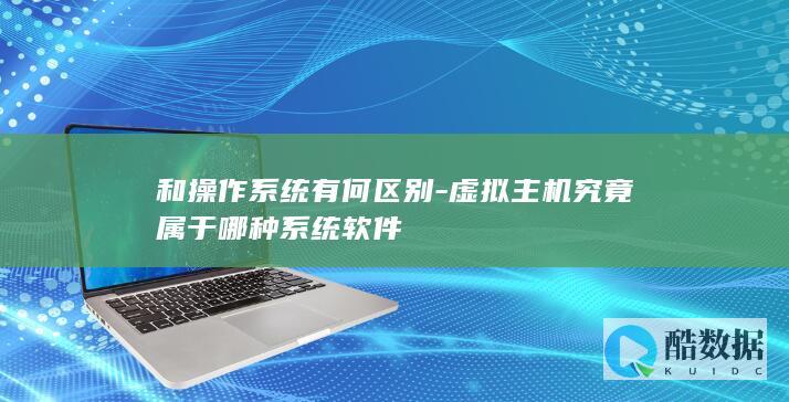和操作系统有何区别-虚拟主机究竟属于哪种系统软件