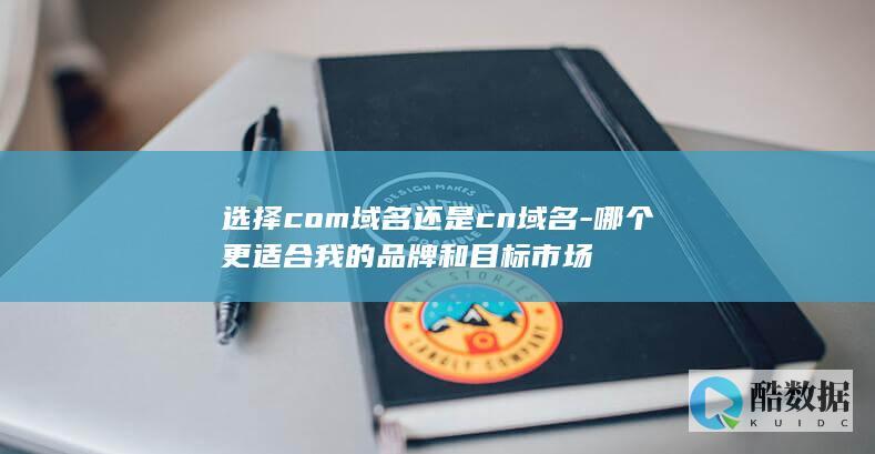 选择com域名还是cn域名-哪个更适合我的品牌和目标市场