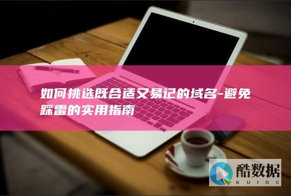 如何挑选既合适又易记的域名-避免踩雷的实用指南