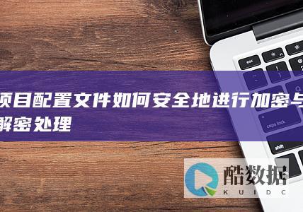 项目配置文件如何安全地进行加密与解密处理
