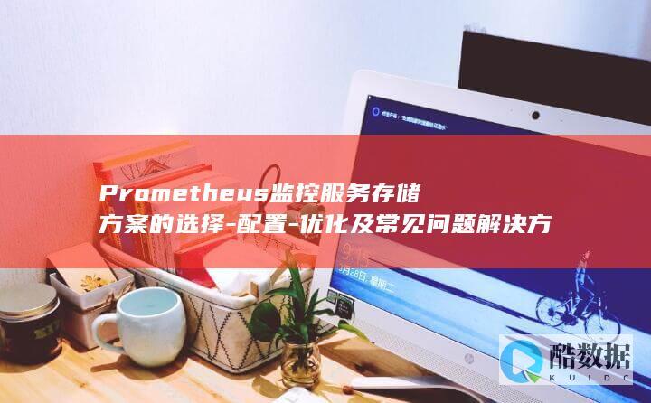 Prometheus监控服务存储方案的选择-配置-优化及常见问题解决方法是什么