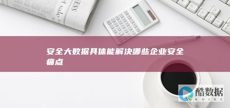 安全大数据具体能解决哪些企业安全痛点