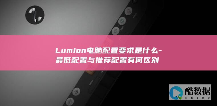 Lumion电脑配置要求是什么-最低配置与推荐配置有何区别