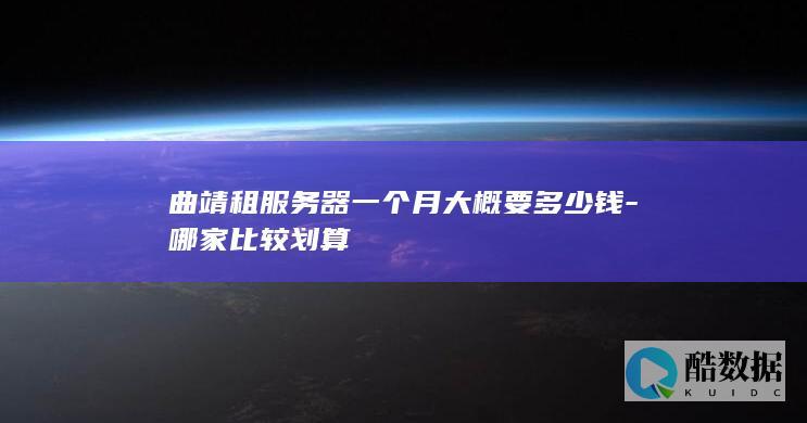 曲靖租服务器一个月大概要多少钱-哪家比较划算