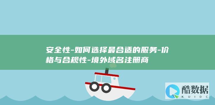 安全性-如何选择最合适的服务-价格与合规性-境外域名注册商