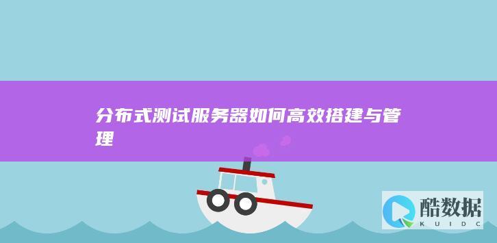 分布式测试服务器如何高效搭建与管理