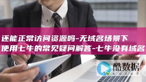 还能正常访问资源吗-无域名场景下使用七牛的常见疑问解答-七牛没有域名