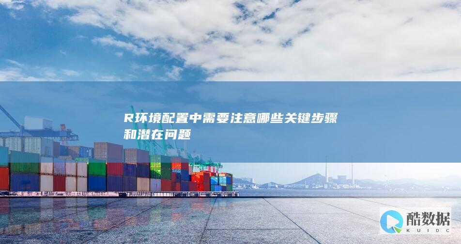 R环境配置中需要注意哪些关键步骤和潜在问题