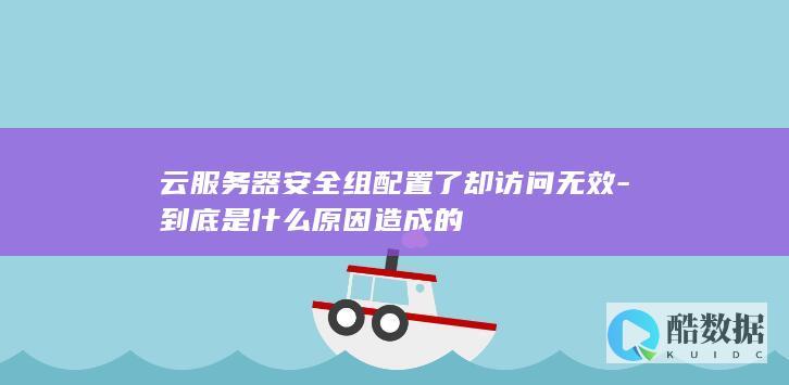 云服务器安全组配置了却访问无效-到底是什么原因造成的