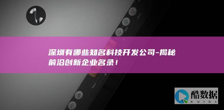 深圳有哪些知名科技开发公司-揭秘前沿创新企业名录！