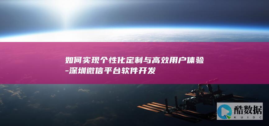 如何实现个性化定制与高效用户体验-深圳微信平台软件开发