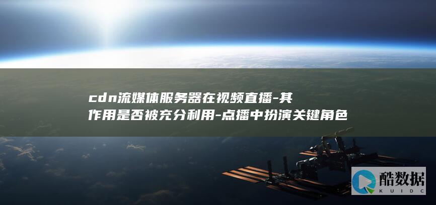 cdn流媒体服务器在视频直播-其作用是否被充分利用-点播中扮演关键角色