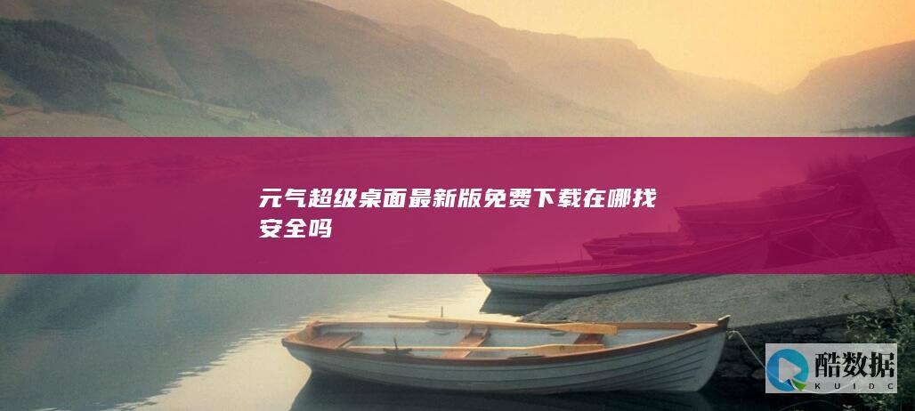 元气超级桌面最新版免费下载在哪找安全吗