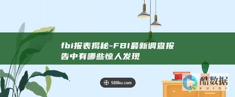 fbi报表揭秘-FBI最新调查报告中有哪些惊人发现