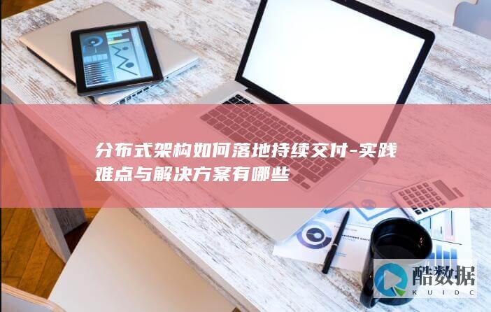 分布式架构如何落地持续交付-实践难点与解决方案有哪些