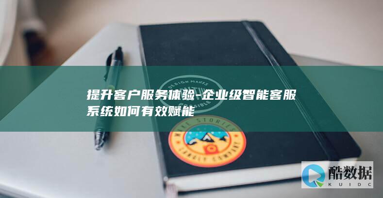 提升客户服务体验-企业级智能客服系统如何有效赋能