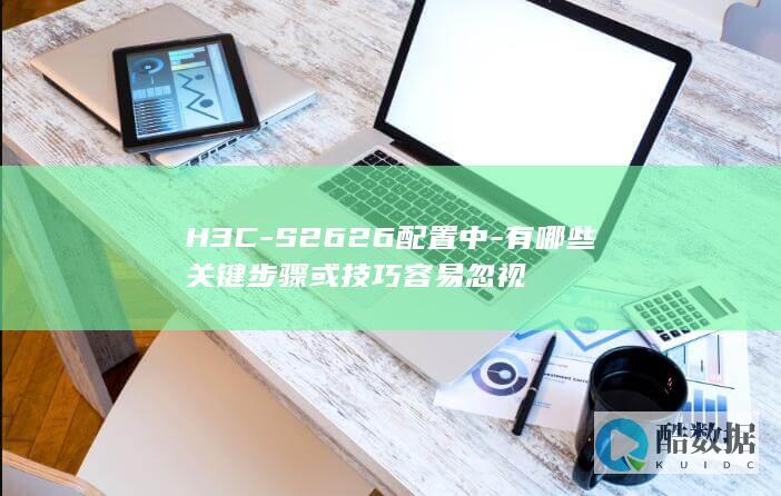 H3C-S2626配置中-有哪些关键步骤或技巧容易忽视