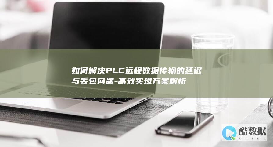 如何解决PLC远程数据传输的延迟与丢包问题-高效实现方案解析