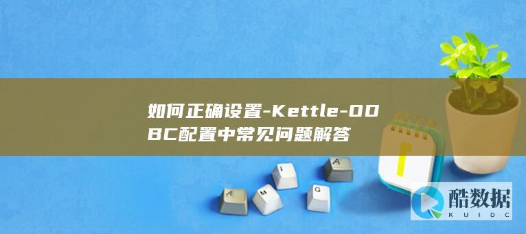 如何正确设置-Kettle-ODBC配置中常见问题解答