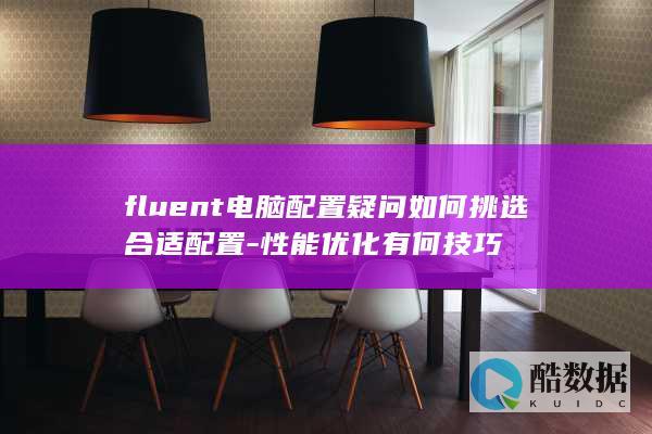 fluent电脑配置疑问如何挑选合适配置-性能优化有何技巧
