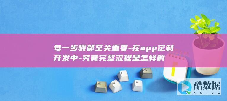 每一步骤都至关重要-在app定制开发中-究竟完整流程是怎样的