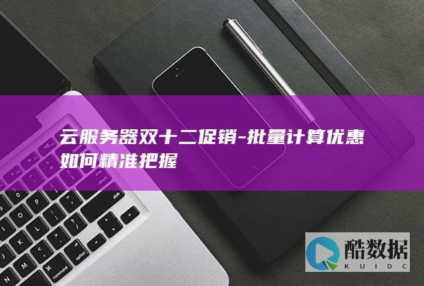 云服务器双十二促销-批量计算优惠如何精准把握