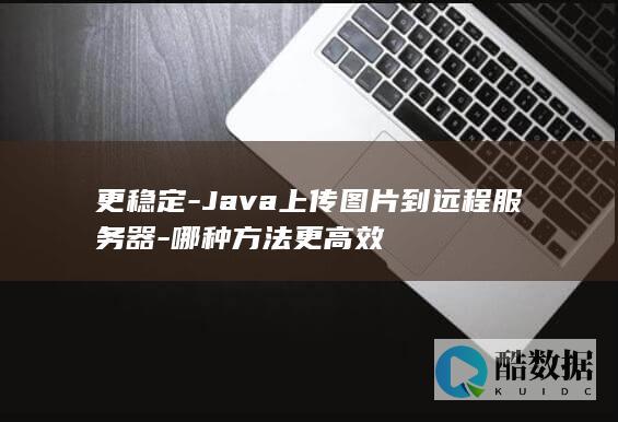 更稳定-Java上传图片到远程服务器-哪种方法更高效