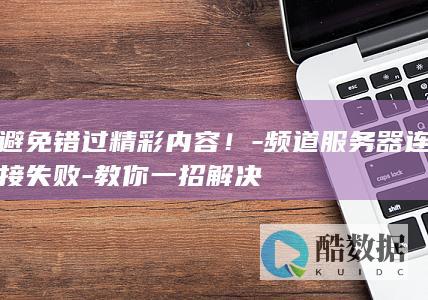 避免错过精彩内容！-频道服务器连接失败-教你一招解决