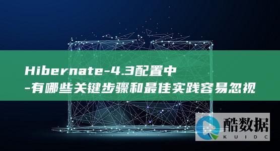 Hibernate-4.3配置中-有哪些关键步骤和最佳实践容易忽视