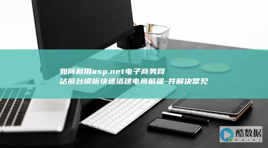 如何利用asp.net电子商务网站前台模板快速搭建电商前端-并解决常见开发问题