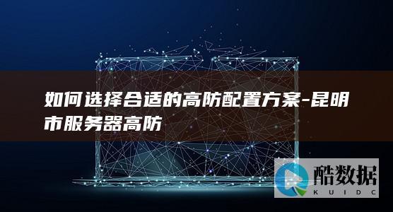 如何选择合适的高防配置方案-昆明市服务器高防