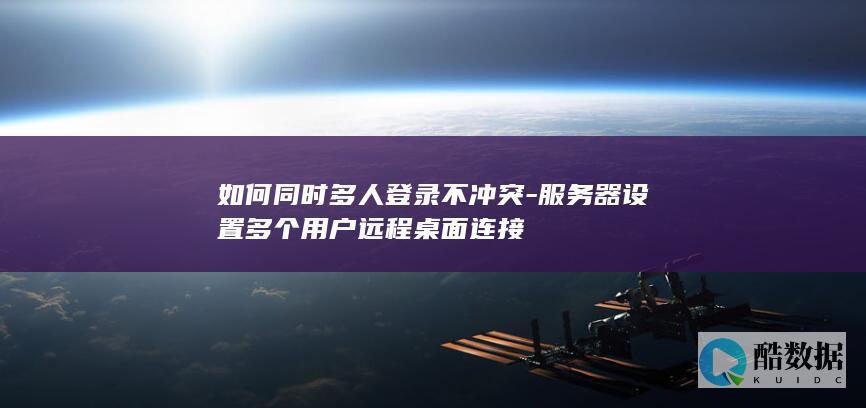 如何同时多人登录不冲突-服务器设置多个用户远程桌面连接