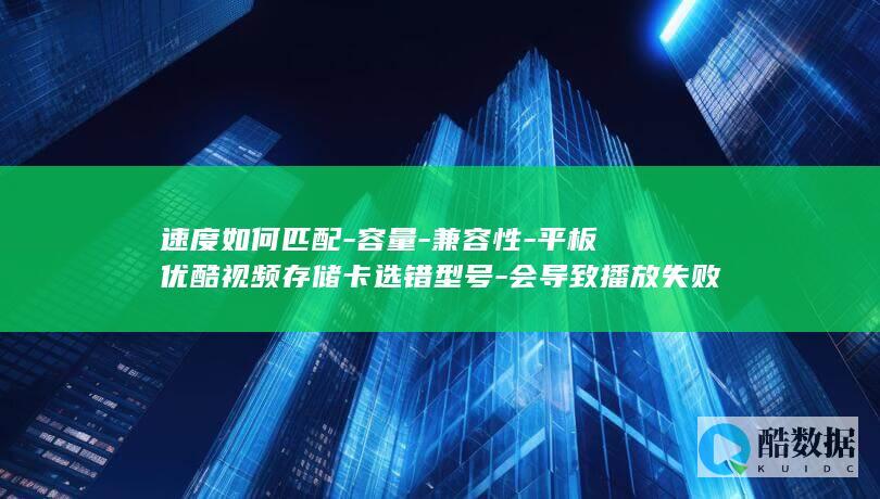 速度如何匹配-容量-兼容性-平板优酷视频存储卡选错型号-会导致播放失败吗