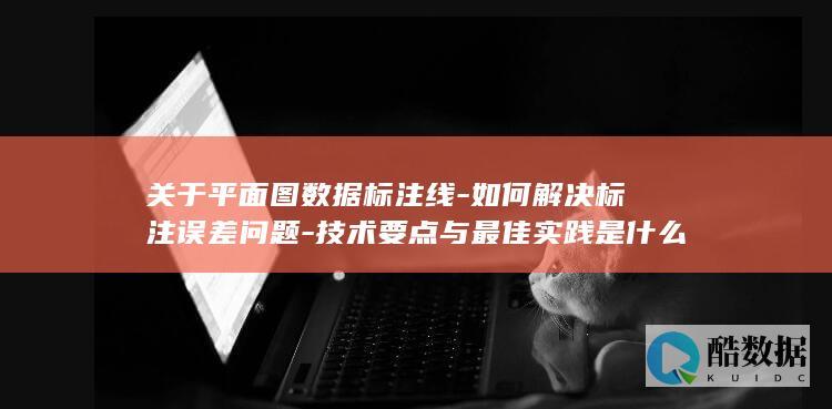 关于平面图数据标注线-如何解决标注误差问题-技术要点与最佳实践是什么