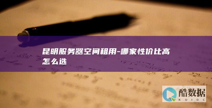 昆明服务器空间租用-哪家性价比高怎么选